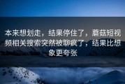 本来想划走，结果停住了，蘑菇短视频相关搜索突然被聊疯了，结果比想象更夸张