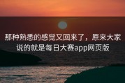 那种熟悉的感觉又回来了，原来大家说的就是每日大赛app网页版