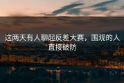 这两天有人聊起反差大赛，围观的人直接破防