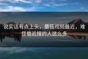 说实话有点上头，蘑菇视频最近，难怪最近搜的人这么多
