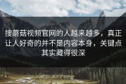 搜蘑菇视频官网的人越来越多，真正让人好奇的并不是内容本身，关键点其实藏得很深