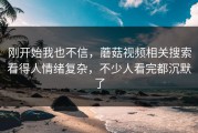 刚开始我也不信，蘑菇视频相关搜索看得人情绪复杂，不少人看完都沉默了