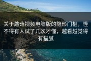 关于蘑菇视频电脑版的隐形门槛，怪不得有人试了几次才懂，越看越觉得有猫腻