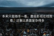 本来只是随手一看，蘑菇影视在线观看，这事比表面复杂得多