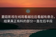 蘑菇影视在线观看越往后看越有悬念，结果真正有料的部分一直在后半段