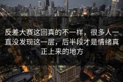 反差大赛这回真的不一样，很多人一直没发现这一层，后半段才是情绪真正上来的地方
