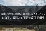 蘑菇视频电脑版这事被很多人低估了，说白了，最抓人的不是热度而是细节