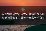 没想到争议会这么大，蘑菇影视官网突然被聊疯了，细节一出来全明白了