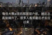 每日大赛ai背后那层窗户纸，被这次直接捅开了，很多人看到最后才反应过来