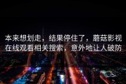 本来想划走，结果停住了，蘑菇影视在线观看相关搜索，意外地让人破防