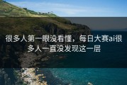 很多人第一眼没看懂，每日大赛ai很多人一直没发现这一层