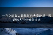 一夜之间有人聊起每日大赛吃瓜，围观的人开始疯狂追问
