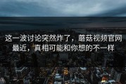 这一波讨论突然炸了，蘑菇视频官网最近，真相可能和你想的不一样