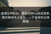 谁懂这种后劲，蘑菇视频ios相关搜索，看完情绪有点复杂，一不留神就会理解错