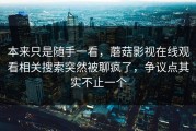 本来只是随手一看，蘑菇影视在线观看相关搜索突然被聊疯了，争议点其实不止一个