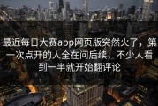 最近每日大赛app网页版突然火了，第一次点开的人全在问后续，不少人看到一半就开始翻评论