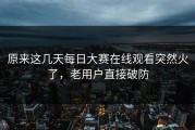 原来这几天每日大赛在线观看突然火了，老用户直接破防