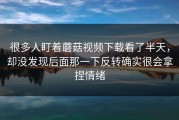 很多人盯着蘑菇视频下载看了半天，却没发现后面那一下反转确实很会拿捏情绪