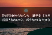 没想到争议会这么大，蘑菇影视官网看得人情绪复杂，看完情绪有点复杂