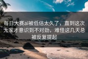每日大赛ai被低估太久了，直到这次大家才意识到不对劲，难怪这几天总被反复提起