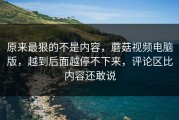原来最狠的不是内容，蘑菇视频电脑版，越到后面越停不下来，评论区比内容还敢说