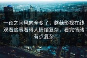一夜之间风向全变了，蘑菇影视在线观看这事看得人情绪复杂，看完情绪有点复杂