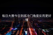 每日大赛今日到底冷门角度反而更好懂