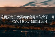 这两天每日大赛app官网突然火了，第一次点开的人开始疯狂追问