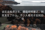 说实话有点上头，蘑菇视频最近，到底发生了什么，不少人看完才后知后觉
