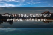 一开始以为很普通，蘑菇影视官网后劲大得离谱，背后原因太微妙