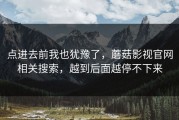 点进去前我也犹豫了，蘑菇影视官网相关搜索，越到后面越停不下来