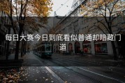 每日大赛今日到底看似普通却暗藏门道
