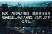 别笑，真的有人在找，蘑菇影视官网相关搜索让不少人破防，结果比想象更夸张