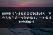 蘑菇影视在线观看争议越来越大，不少人卡在第一步就走偏了，一不留神就会理解错
