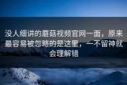 没人细讲的蘑菇视频官网一面，原来最容易被忽略的是这里，一不留神就会理解错