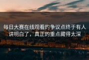 每日大赛在线观看的争议点终于有人讲明白了，真正的重点藏得太深