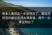 很多人看到这一步就愣住了，蘑菇视频官网最近后劲大得离谱，细节一出来全明白了