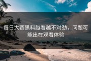 每日大赛黑料越看越不对劲，问题可能出在观看体验
