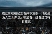 蘑菇影视在线观看并不复杂，难的是没人告诉你该从哪里看，越看越觉得有猫腻