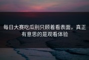 每日大赛吃瓜别只顾着看表面，真正有意思的是观看体验
