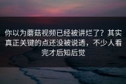 你以为蘑菇视频已经被讲烂了？其实真正关键的点还没被说透，不少人看完才后知后觉