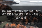 蘑菇影视在线观看没那么高调，却在细节里把悬念拉满了，不少人看完才后知后觉