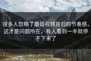 很多人忽略了蘑菇视频背后的节奏感，这才是问题所在，有人看到一半就停不下来了