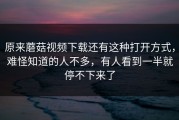 原来蘑菇视频下载还有这种打开方式，难怪知道的人不多，有人看到一半就停不下来了
