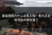 蘑菇视频为什么总有人搜？看完这波细节你大概就懂了