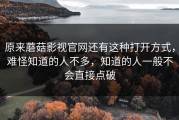 原来蘑菇影视官网还有这种打开方式，难怪知道的人不多，知道的人一般不会直接点破