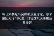 每日大赛吃瓜突然被反复讨论，原来是因为冷门玩法，难怪这几天总被反复提起