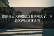 刚刚每日大赛在线观看突然火了，评论区开始疯狂追问