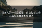 很多人第一眼没看懂，这次每日大赛吃瓜原来大家都误会了