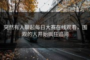 突然有人聊起每日大赛在线观看，围观的人开始疯狂追问